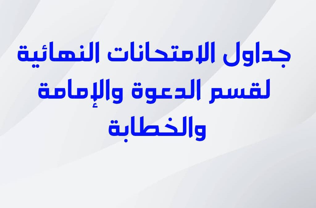 جداول الامتحانات النهائية لقسم الدعوة والإمامة والخطابة